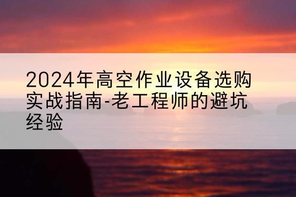 高阳高空作业升降机厂家推荐-2024年高空作业设备选购实战指南-老工程师的避坑经验