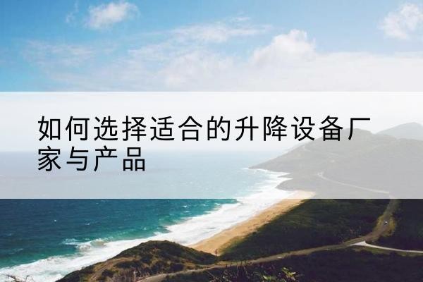 高阳电动升降平台厂家-如何选择适合的升降设备厂家与产品