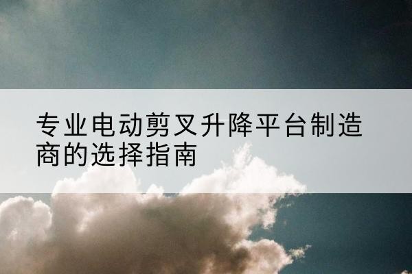 高阳电动剪叉升降平台厂家-专业电动剪叉升降平台制造商的选择指南