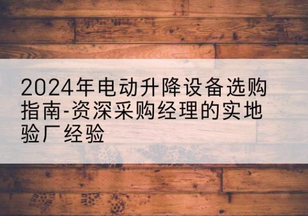 高阳电动剪叉升降平台厂家-2024年电动升降设备选购指南-资深采购经理的实地验厂经验