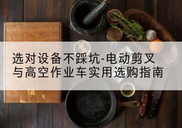 高阳电动剪叉升降平台怎么选-选对设备不踩坑-电动剪叉与高空作业车实用选购指南