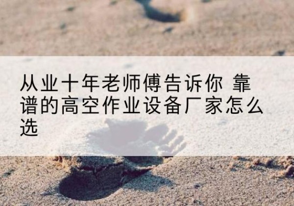 高阳高空作业升降机厂家推荐-从业十年老师傅告诉你 靠谱的高空作业设备厂家怎么选