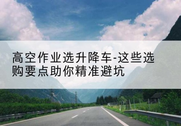 高阳升降车厂家-高空作业选升降车-这些选购要点助你*避坑