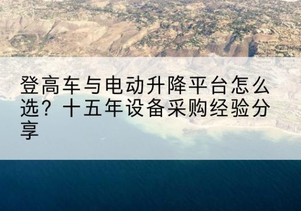 高阳登高车厂家厂家-登高车与电动升降平台怎么选？十五年设备采购经验分享