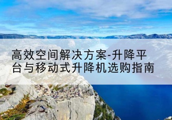 高阳升降平台厂家-*空间解决方案-升降平台与移动式升降机选购指南
