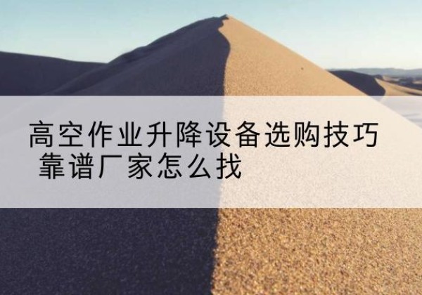 高阳电动升降平台厂家推荐-高空作业升降设备选购技巧 靠谱厂家怎么找