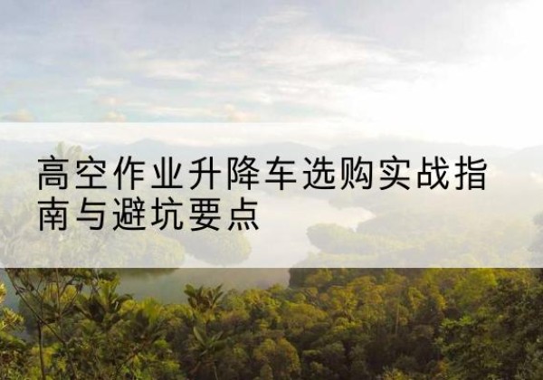 高阳升降车怎么选-高空作业升降车选购实战指南与避坑要点