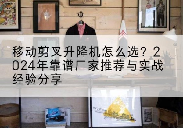 高阳升降平台厂家推荐-移动剪叉升降机怎么选？2024年靠谱厂家推荐与实战经验分享