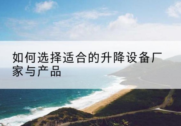 高阳电动升降平台厂家-如何选择适合的升降设备厂家与产品