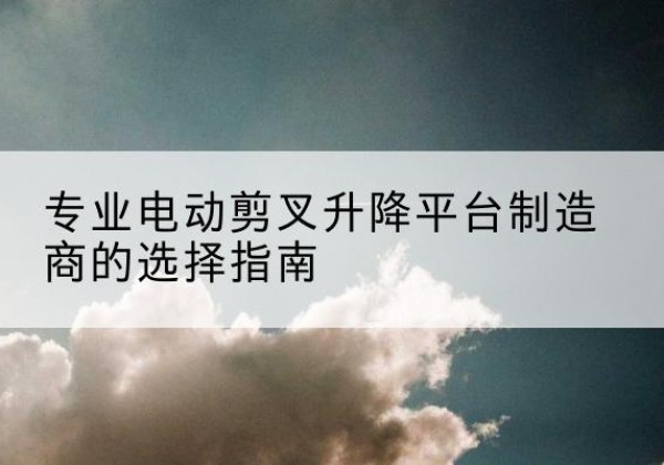 高阳电动剪叉升降平台厂家-专业电动剪叉升降平台制造商的选择指南